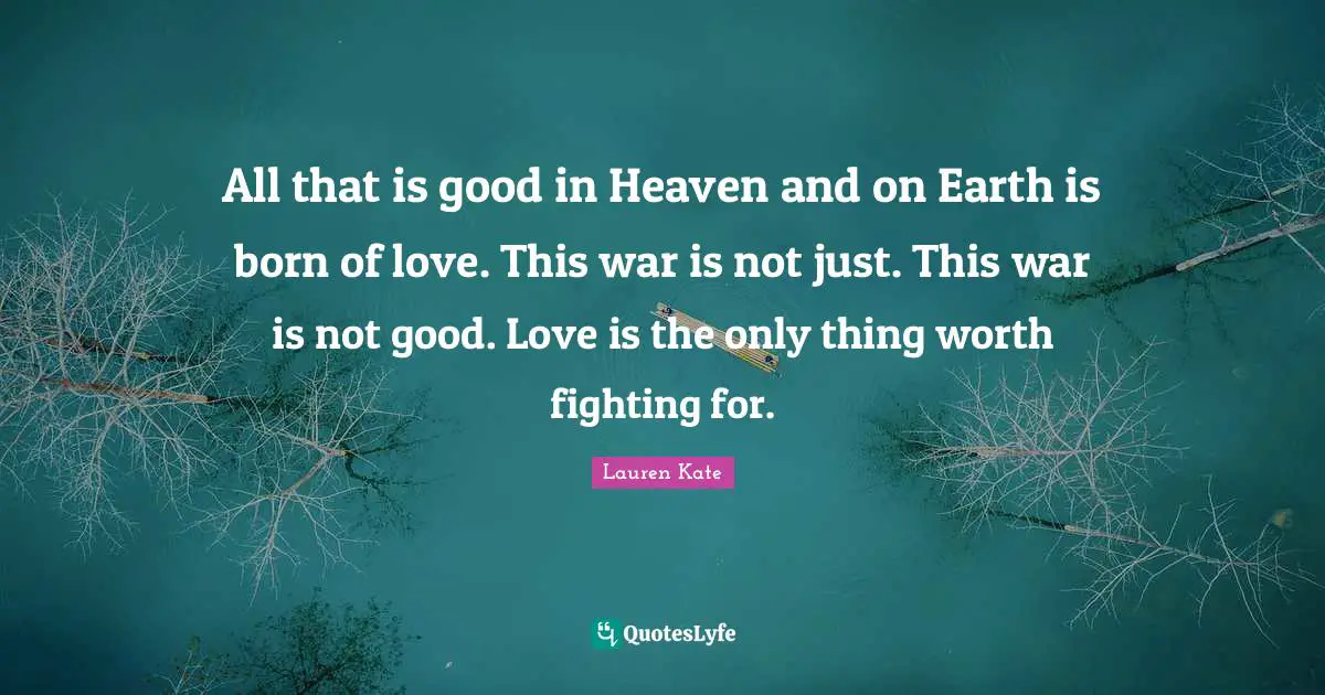 All that is good in Heaven and on Earth is born of love. This war is not just. This war is not good. Love is the only thing worth fighting for.