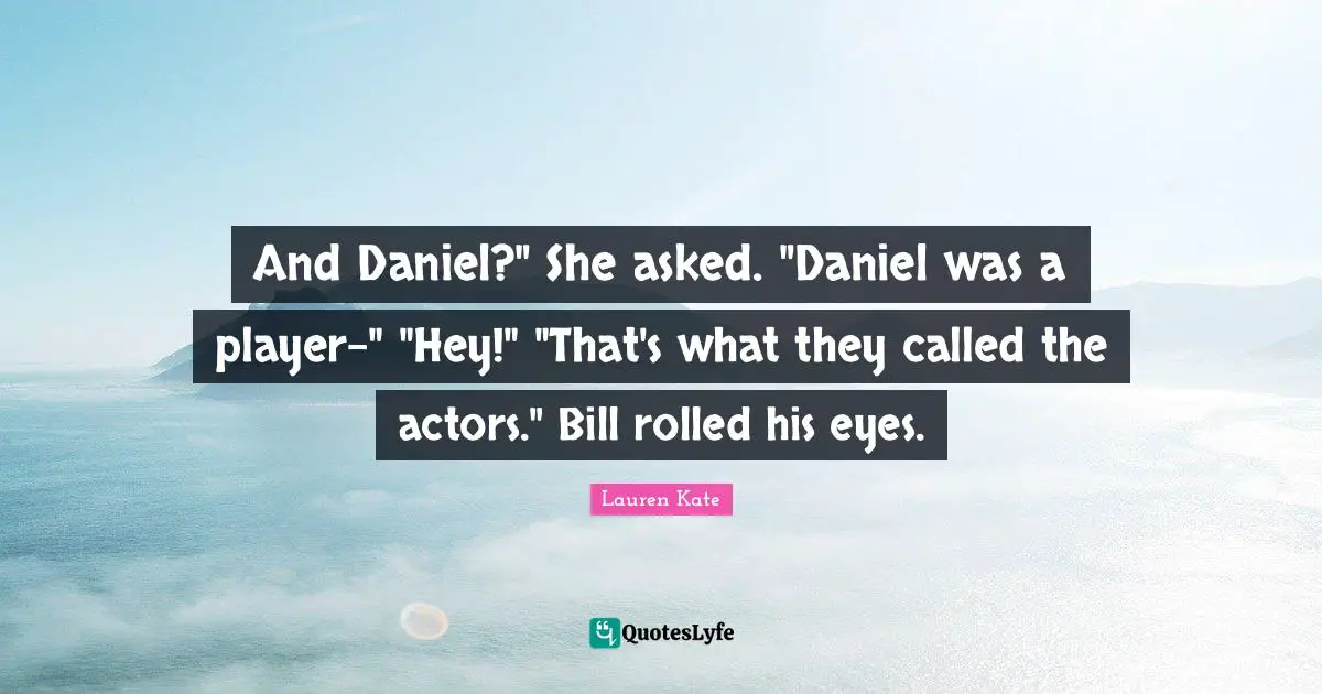 And Daniel?" She asked. "Daniel was a player-" "Hey!" "That's what they called the actors." Bill rolled his eyes.