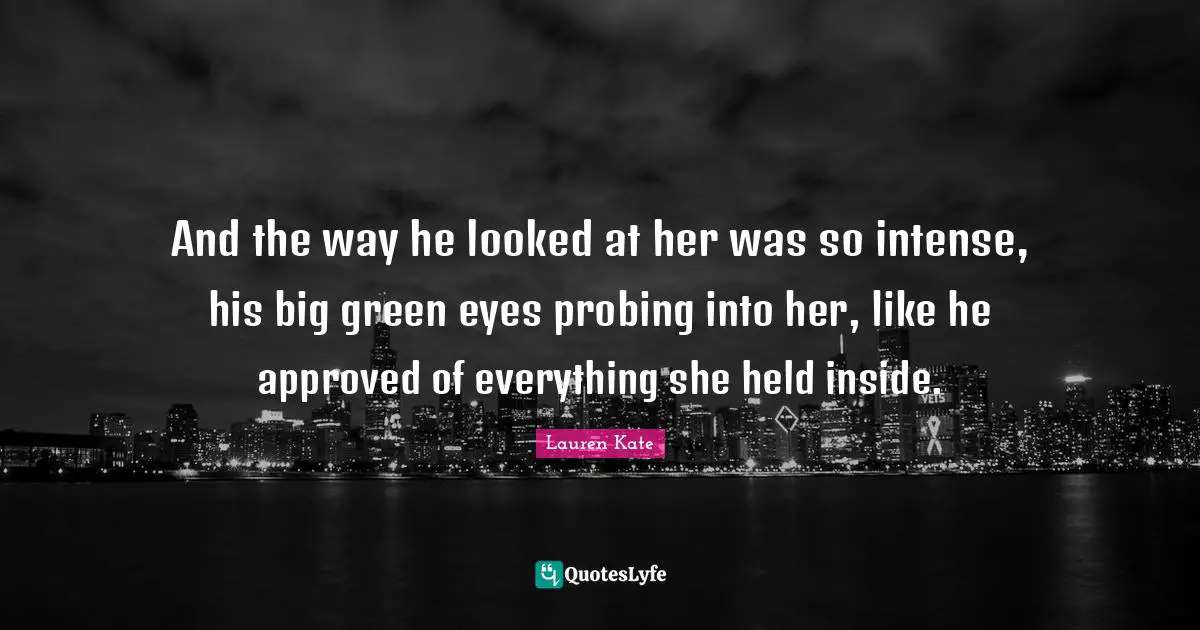 Lauren Kate Quotes: "And the way he looked at her was so intense, his big green eyes probing into her, like he approved of everything she held inside."