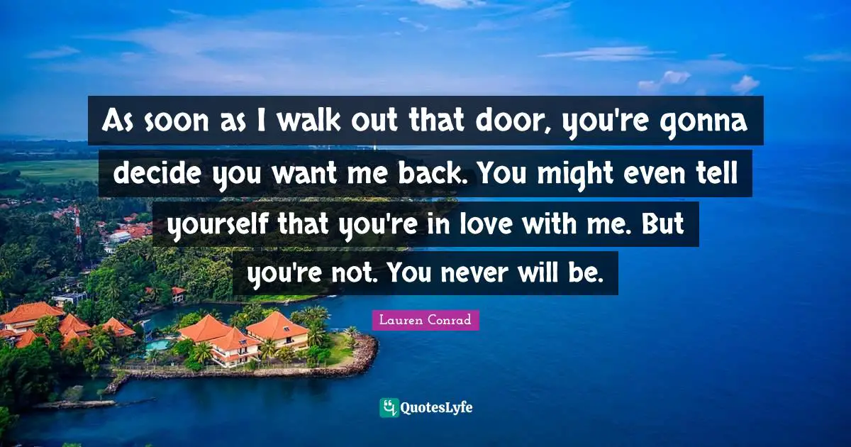 As soon as I walk out that door, you're gonna decide you want me back. You might even tell yourself that you're in love with me. But you're not. You never will be.