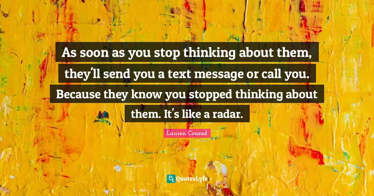 As soon as you stop thinking about them, they'll send you a text message or call you. Because they know you stopped thinking about them. It's like a radar.