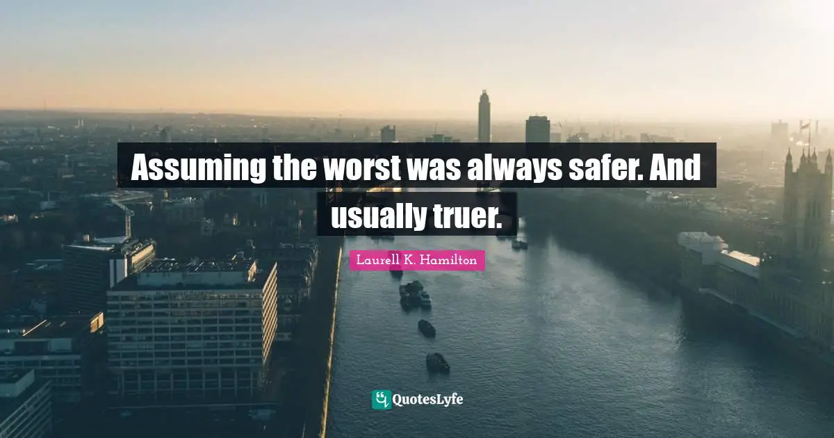 Assuming the worst was always safer. And usually truer.