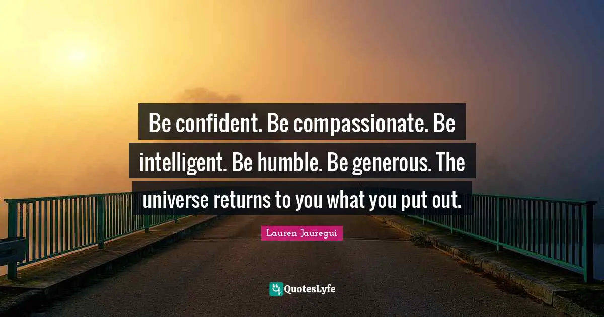 Lauren Jauregui Quotes: Be confident. Be compassionate. Be intelligent. Be humble. Be generous. The universe returns to you what you put out.
