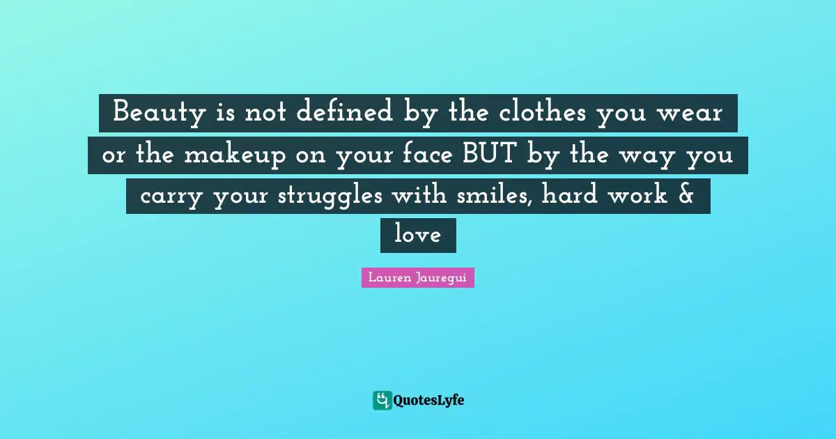 Lauren Jauregui Quotes: Beauty is not defined by the clothes you wear or the makeup on your face BUT by the way you carry your struggles with smiles, hard work & love