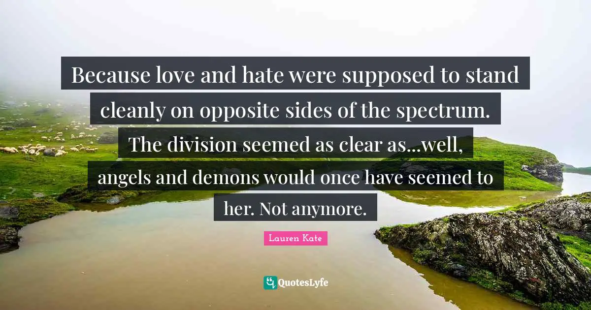 Demons Quotes: "Because love and hate were supposed to stand cleanly on opposite sides of the spectrum. The division seemed as clear as...well, angels and demons would once have seemed to her. Not anymore."
