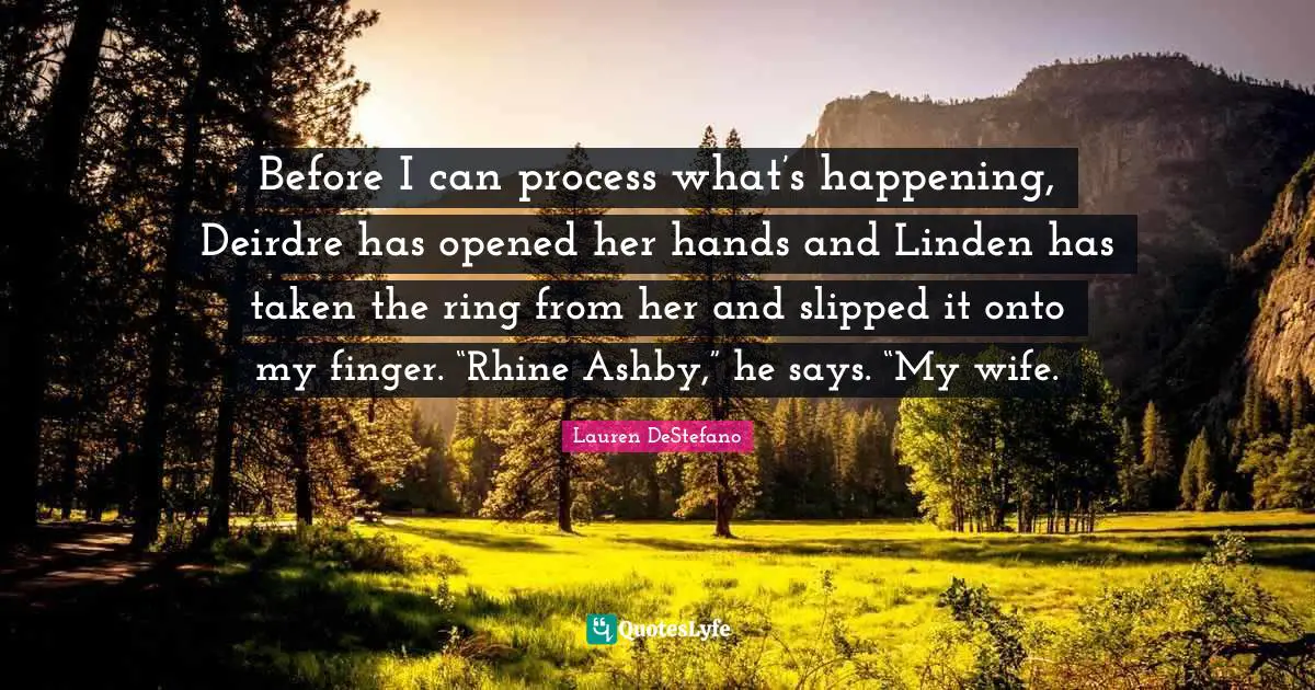 Lauren DeStefano Quotes: "Before I can process what’s happening, Deirdre has opened her hands and Linden has taken the ring from her and slipped it onto my finger. “Rhine Ashby,” he says. “My wife."