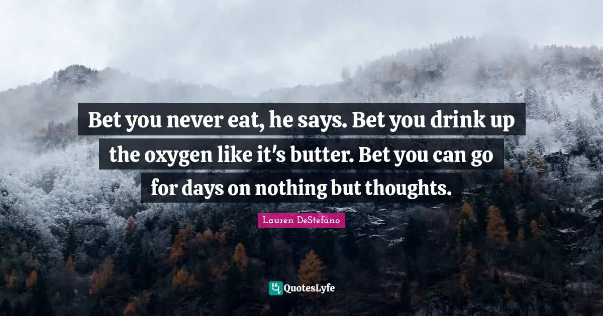 Lauren DeStefano Quotes: "Bet you never eat, he says. Bet you drink up the oxygen like it's butter. Bet you can go for days on nothing but thoughts."