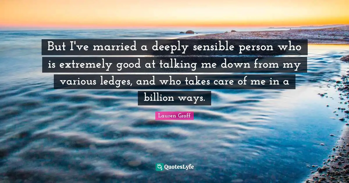 But I've married a deeply sensible person who is extremely good at talking me down from my various ledges, and who takes care of me in a billion ways.
