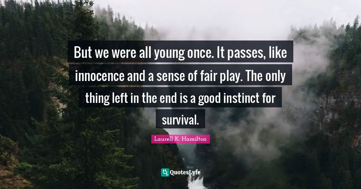 But we were all young once. It passes, like innocence and a sense of fair play. The only thing left in the end is a good instinct for survival.