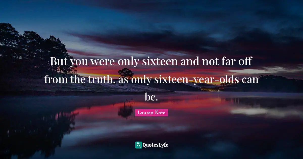 But you were only sixteen and not far off from the truth, as only sixteen-year-olds can be.