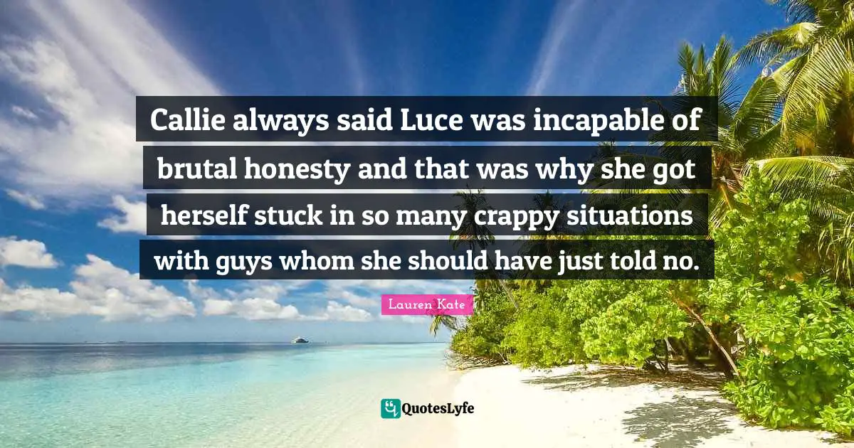 Lauren Kate Quotes: "Callie always said Luce was incapable of brutal honesty and that was why she got herself stuck in so many crappy situations with guys whom she should have just told no."