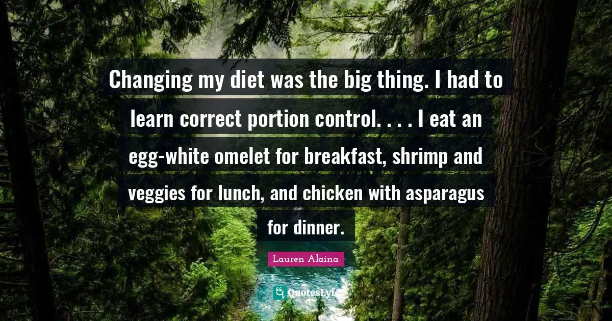 Asparagus Quotes: "Changing my diet was the big thing. I had to learn correct portion control. . . . I eat an egg-white omelet for breakfast, shrimp and veggies for lunch, and chicken with asparagus for dinner."