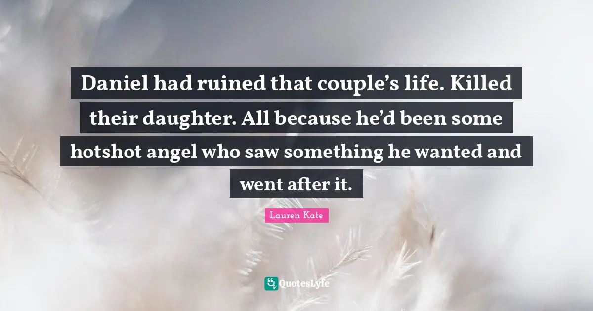 Daniel had ruined that couple’s life. Killed their daughter. All because he’d been some hotshot angel who saw something he wanted and went after it.