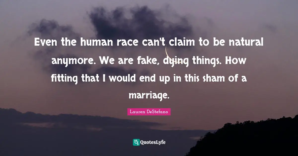 Lauren DeStefano Quotes: "Even the human race can't claim to be natural anymore. We are fake, dying things. How fitting that I would end up in this sham of a marriage."