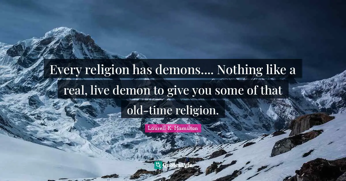 Every religion has demons.... Nothing like a real, live demon to give you some of that old-time religion.
