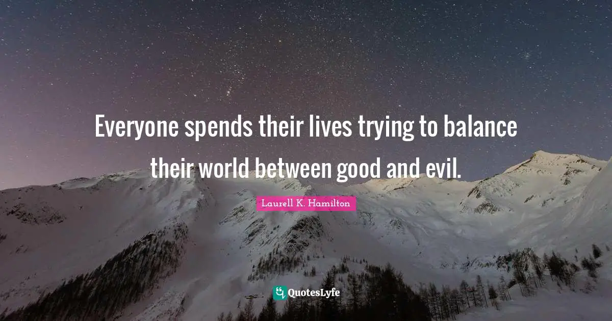 Everyone spends their lives trying to balance their world between good and evil.