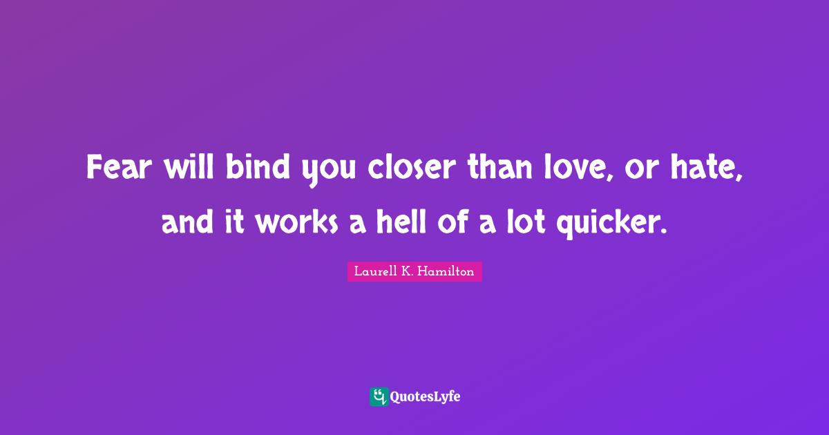 Fear will bind you closer than love, or hate, and it works a hell of a lot quicker.