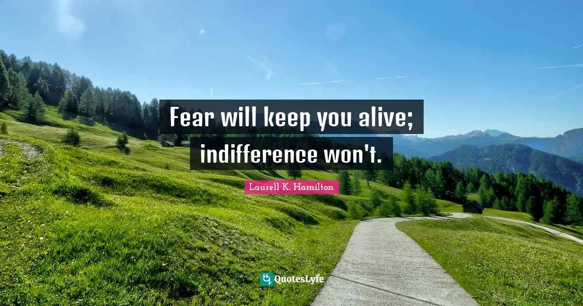 Fear will keep you alive; indifference won't.