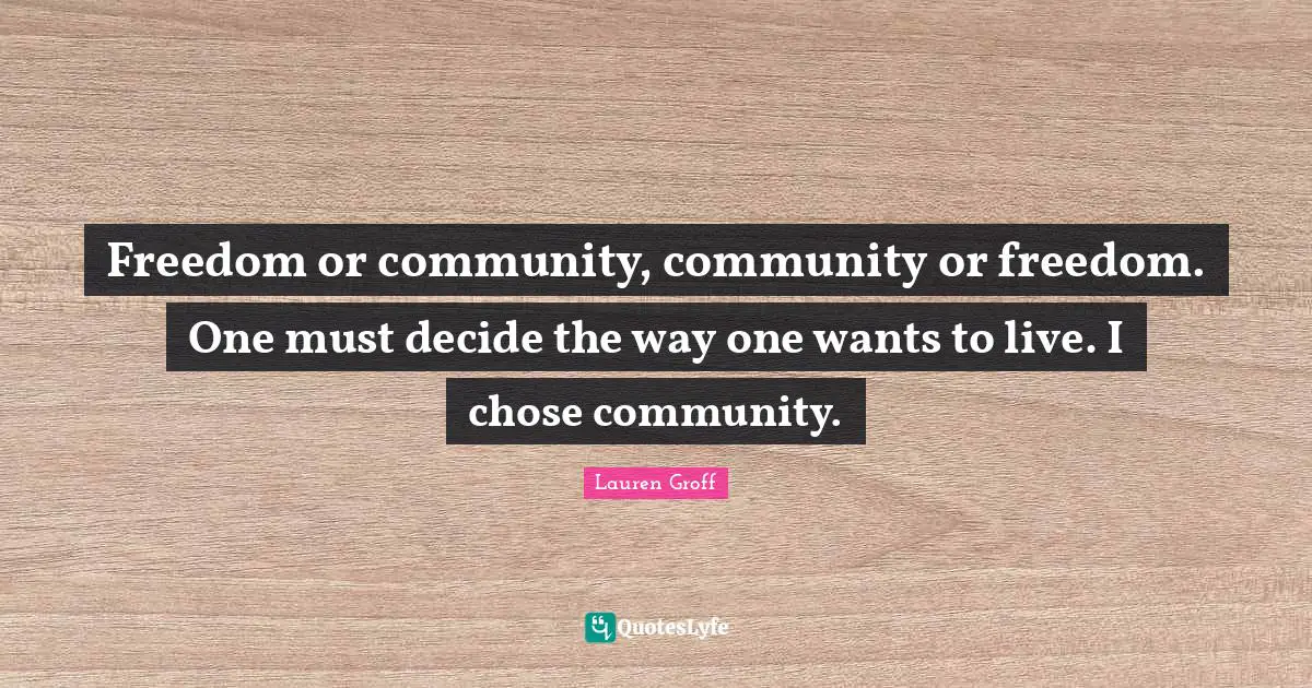 Freedom or community, community or freedom. One must decide the way one wants to live. I chose community.