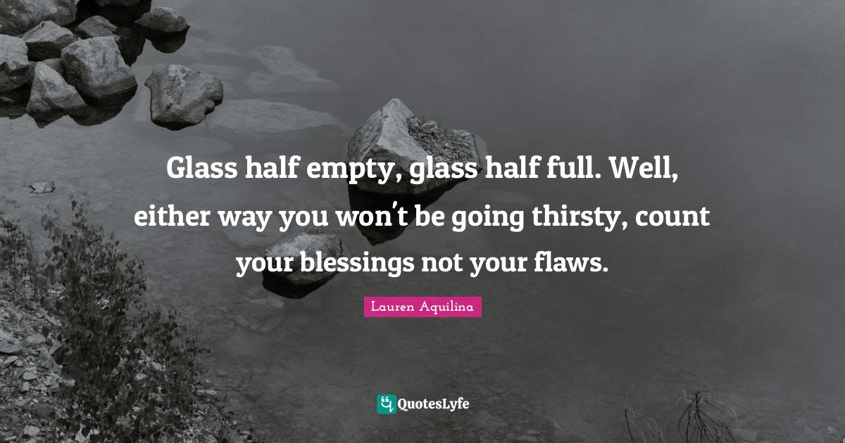 Glass half empty, glass half full. Well, either way you won't be going