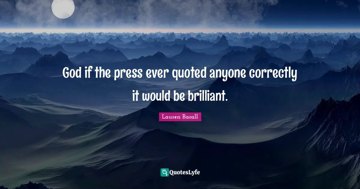 God if the press ever quoted anyone correctly it would be brilliant.