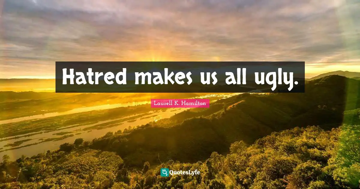 Hatred makes us all ugly.