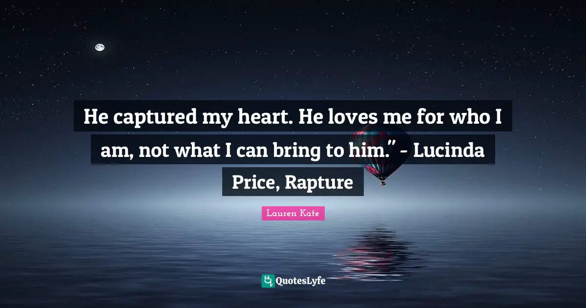 Lauren Kate Quotes: "He captured my heart. He loves me for who I am, not what I can bring to him." - Lucinda Price, Rapture"