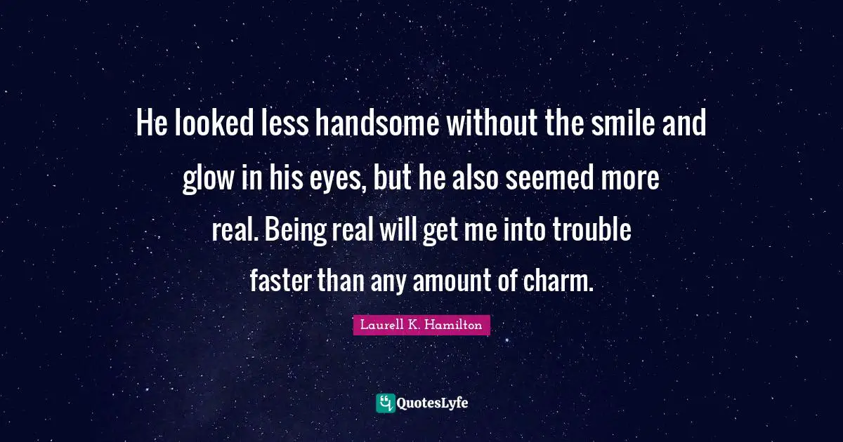 He looked less handsome without the smile and glow in his eyes, but he also seemed more real. Being real will get me into trouble faster than any amount of charm.