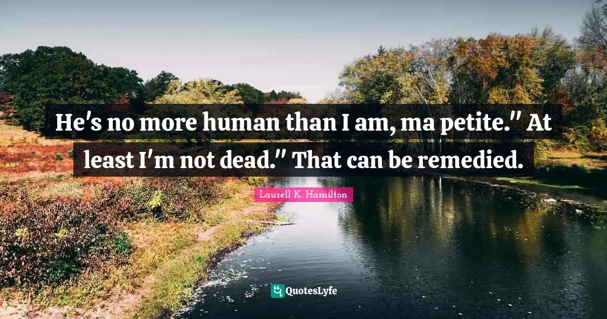 He's no more human than I am, ma petite." At least I'm not dead." That can be remedied.
