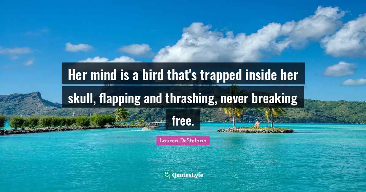 Lauren DeStefano Quotes: "Her mind is a bird that's trapped inside her skull, flapping and thrashing, never breaking free."