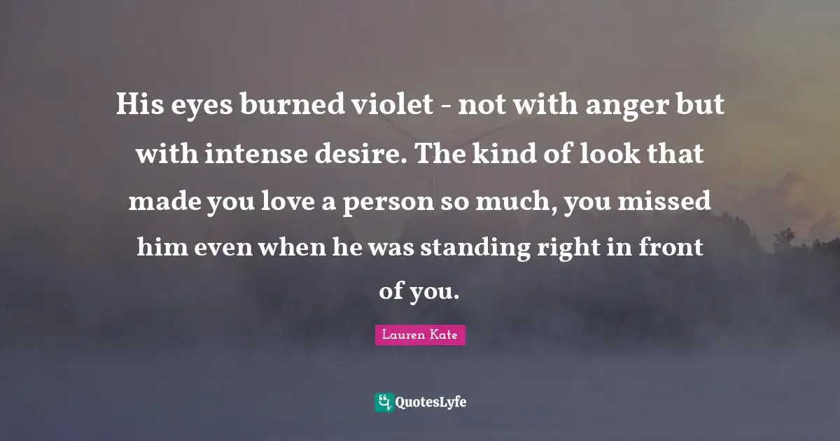 His eyes burned violet - not with anger but with intense desire. The kind of look that made you love a person so much, you missed him even when he was standing right in front of you.