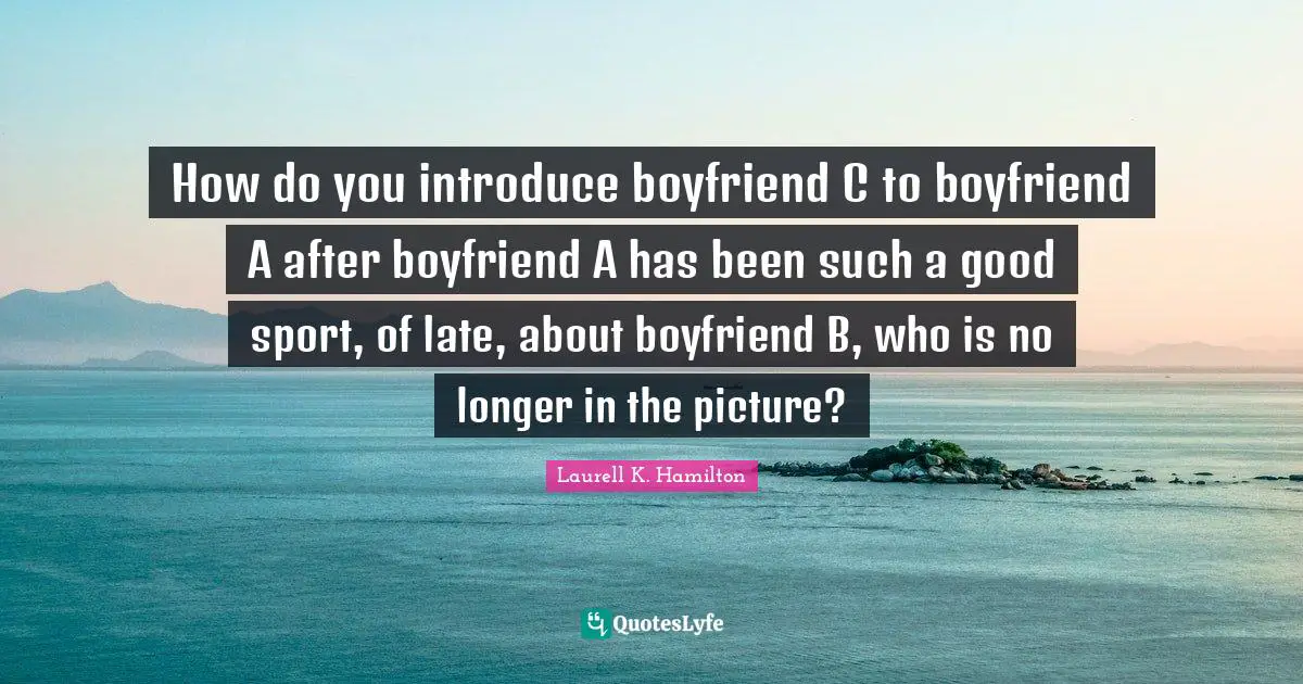 How do you introduce boyfriend C to boyfriend A after boyfriend A has been such a good sport, of late, about boyfriend B, who is no longer in the picture?
