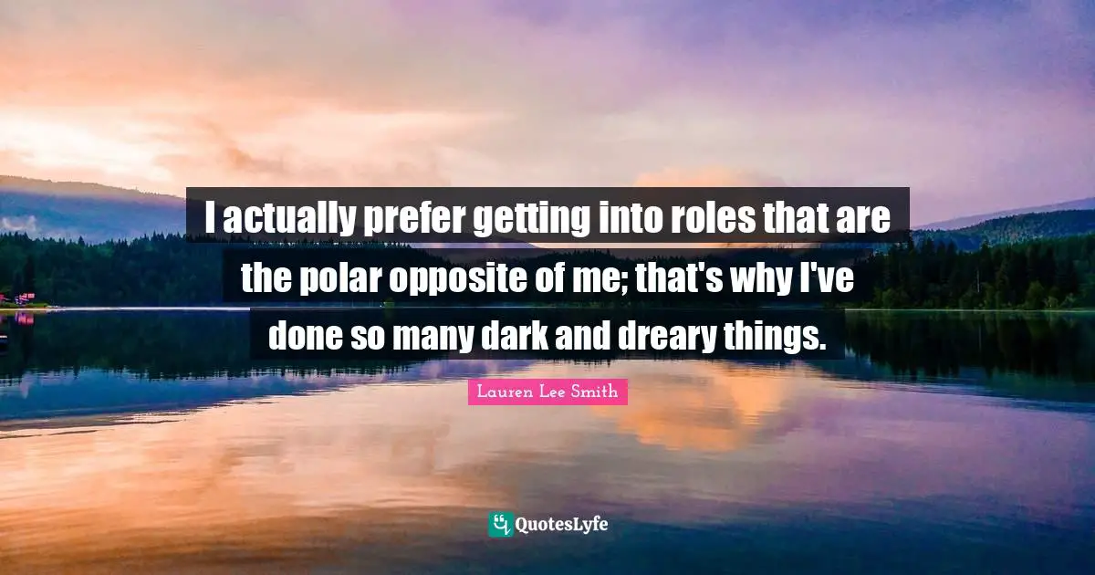 I actually prefer getting into roles that are the polar opposite of me; that's why I've done so many dark and dreary things.