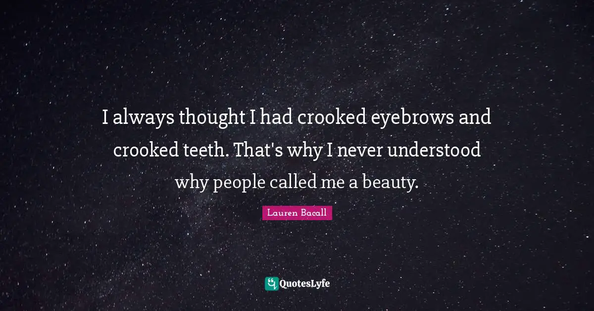 I always thought I had crooked eyebrows and crooked teeth. That's why I never understood why people called me a beauty.