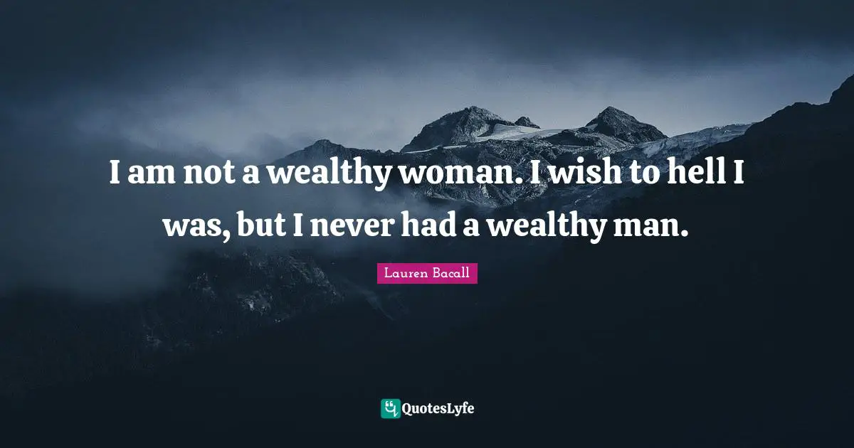 I am not a wealthy woman. I wish to hell I was, but I never had a wealthy man.
