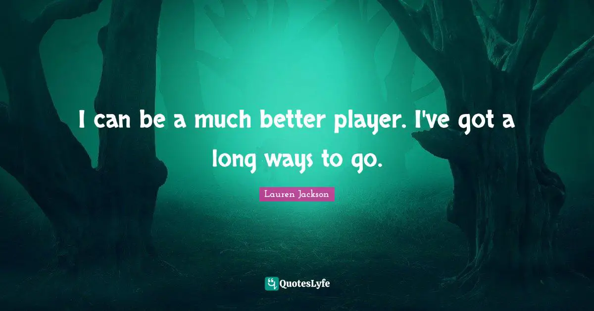 I can be a much better player. I've got a long ways to go.
