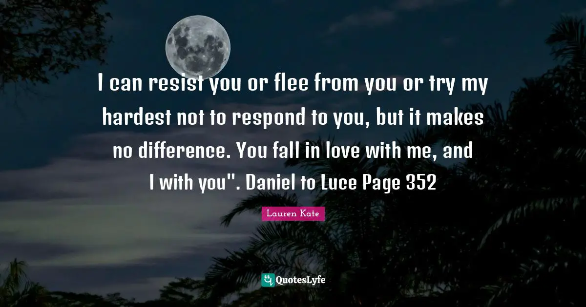 I can resist you or flee from you or try my hardest not to respond to you, but it makes no difference. You fall in love with me, and I with you". Daniel to Luce Page 352