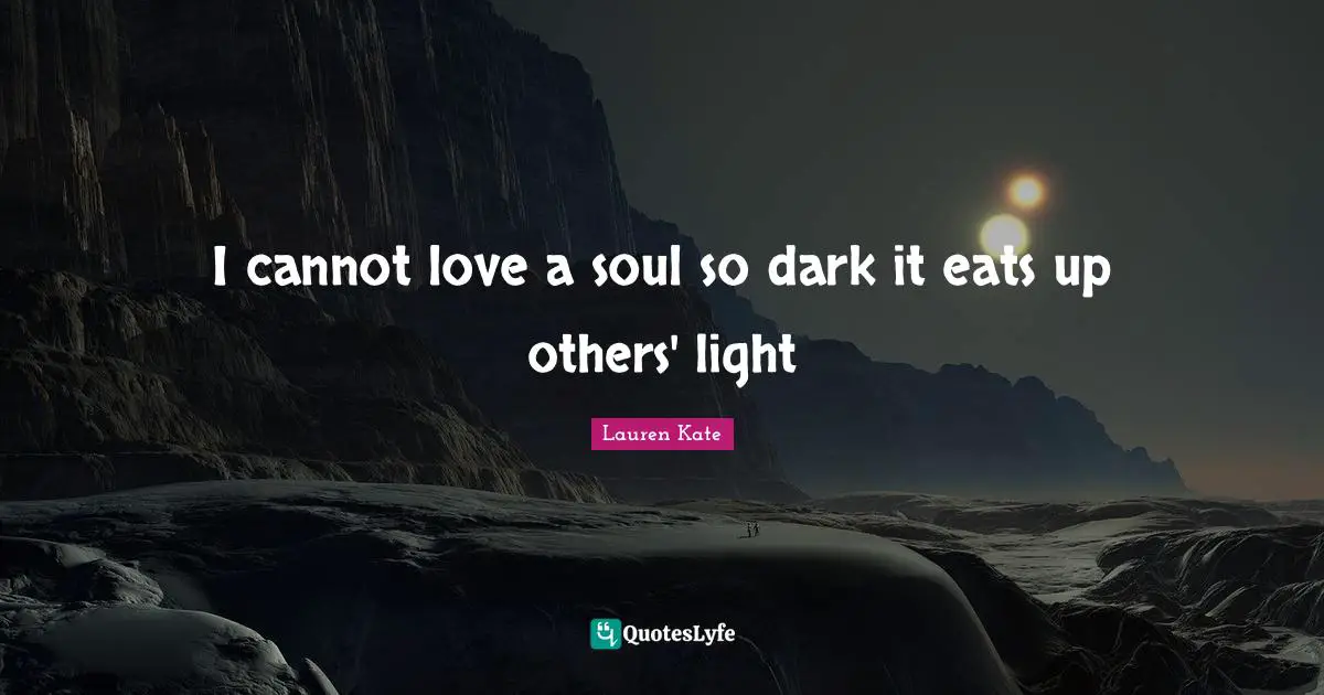 I cannot love a soul so dark it eats up others' light