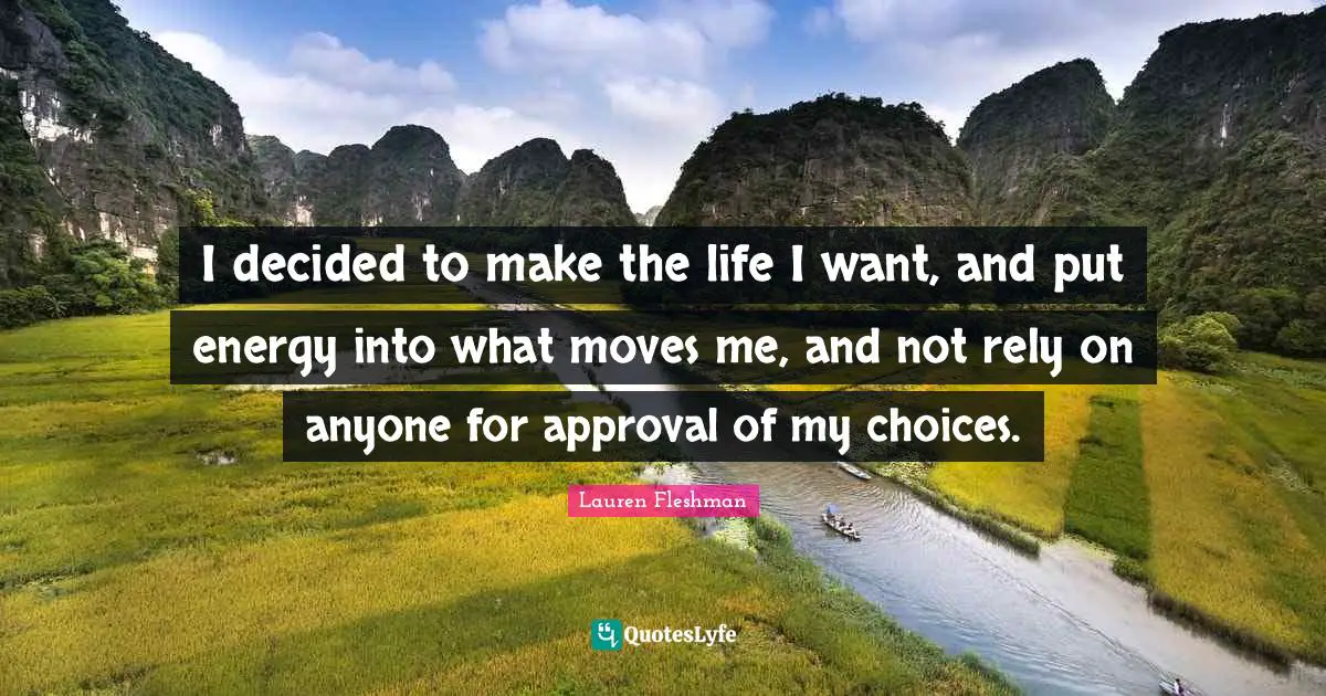 I decided to make the life I want, and put energy into what moves me, and not rely on anyone for approval of my choices.