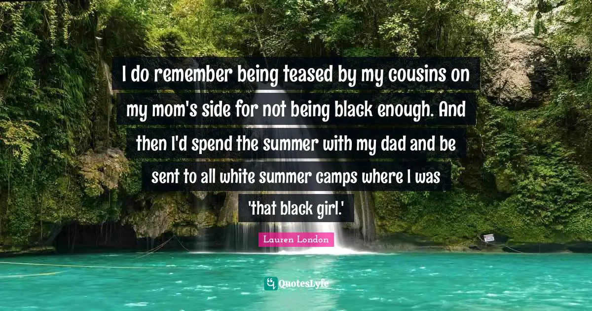 I do remember being teased by my cousins on my mom's side for not being black enough. And then I'd spend the summer with my dad and be sent to all white summer camps where I was 'that black girl.'