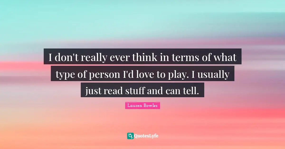 I don't really ever think in terms of what type of person I'd love to play. I usually just read stuff and can tell.