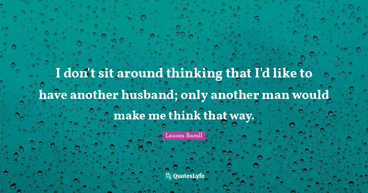 I don't sit around thinking that I'd like to have another husband; only another man would make me think that way.
