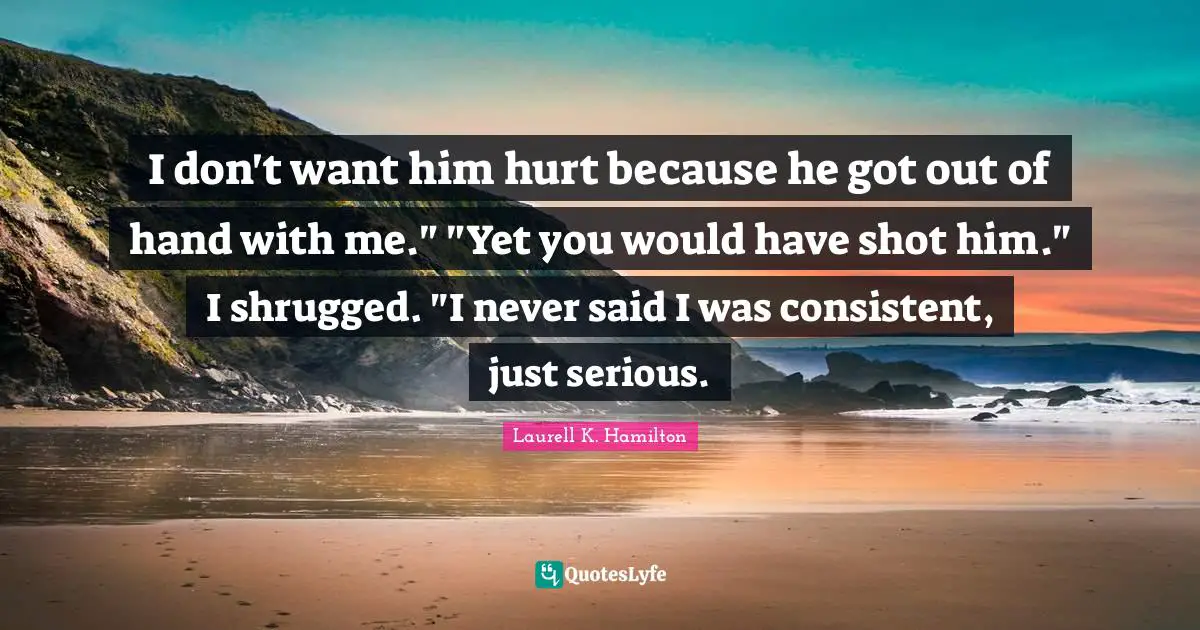 I don't want him hurt because he got out of hand with me." "Yet you would have shot him." I shrugged. "I never said I was consistent, just serious.