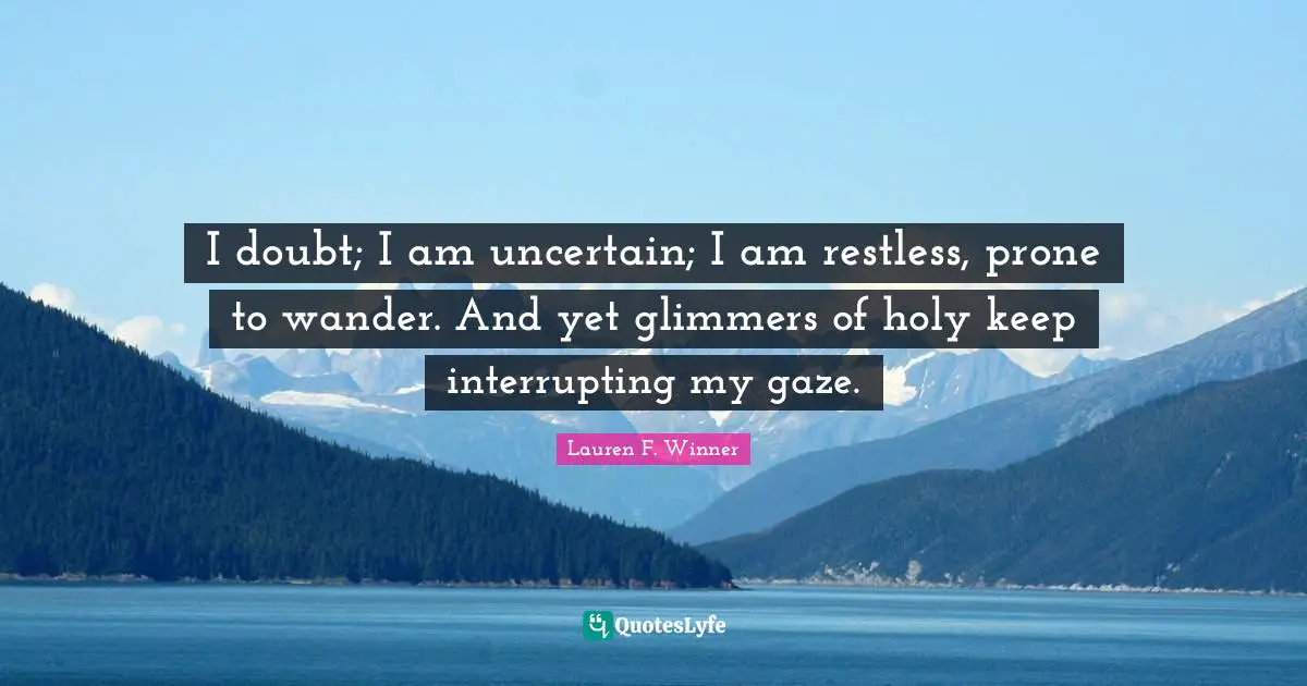 Lauren F. Winner Quotes: "I doubt; I am uncertain; I am restless, prone to wander. And yet glimmers of holy keep interrupting my gaze."
