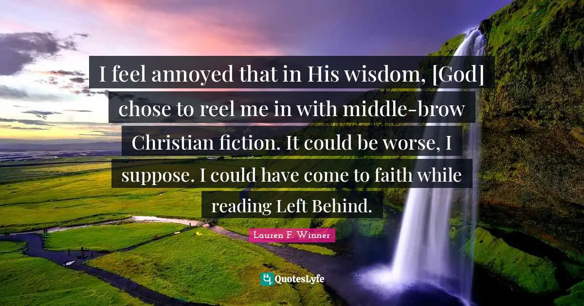 Lauren F. Winner Quotes: "I feel annoyed that in His wisdom, [God] chose to reel me in with middle-brow Christian fiction. It could be worse, I suppose. I could have come to faith while reading Left Behind."