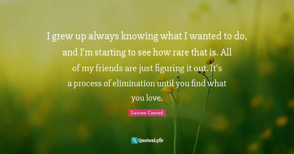 Figuring It Quotes: "I grew up always knowing what I wanted to do, and I'm starting to see how rare that is. All of my friends are just figuring it out. It's a process of elimination until you find what you love."