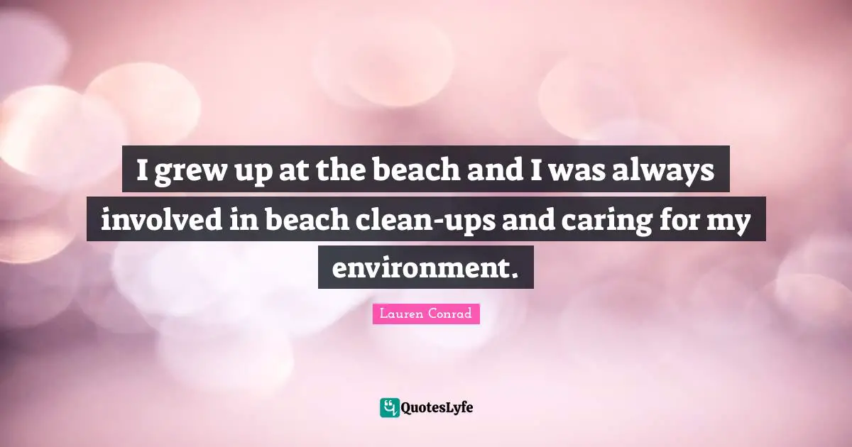 I grew up at the beach and I was always involved in beach clean-ups and caring for my environment.