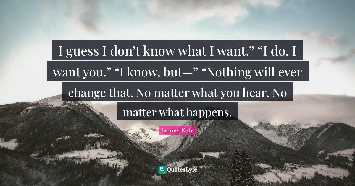 I guess I don’t know what I want.” “I do. I want you.” “I know, but—” “Nothing will ever change that. No matter what you hear. No matter what happens.