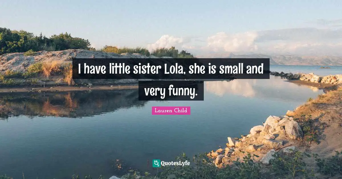 I have little sister Lola, she is small and very funny.
