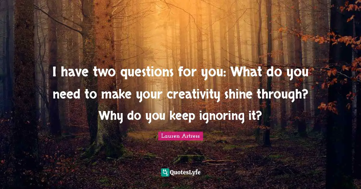I have two questions for you: What do you need to make your creativity shine through? Why do you keep ignoring it?